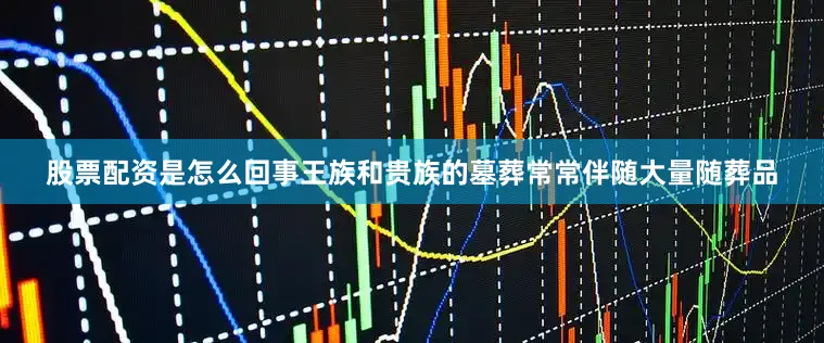 股票配资是怎么回事王族和贵族的墓葬常常伴随大量随葬品