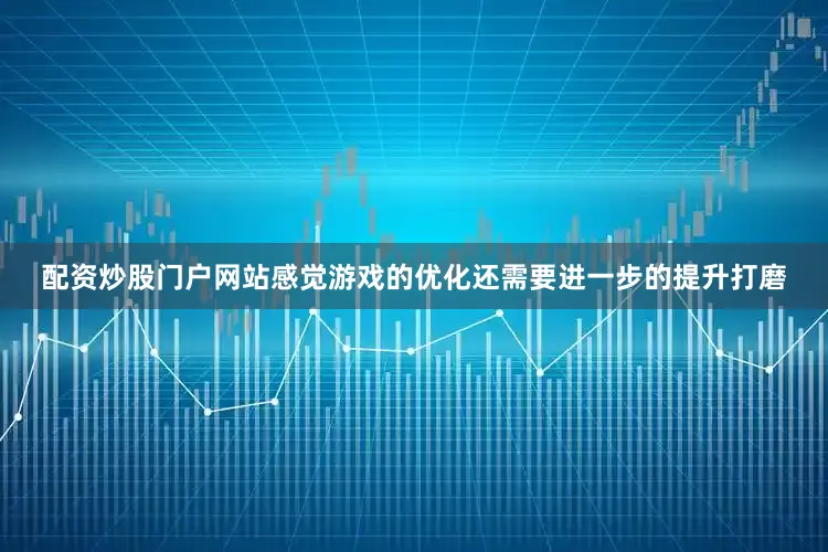 配资炒股门户网站感觉游戏的优化还需要进一步的提升打磨