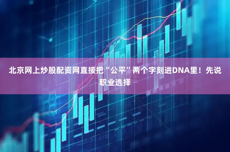 北京网上炒股配资网直接把“公平”两个字刻进DNA里！先说职业选择